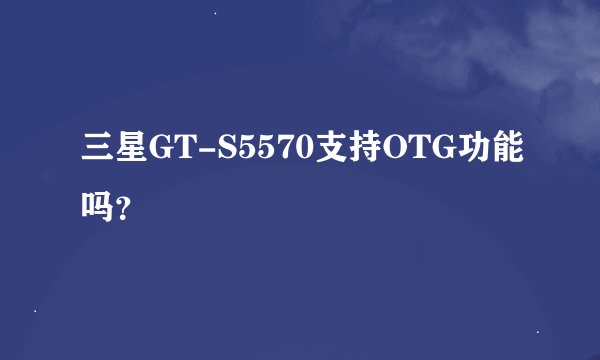 三星GT-S5570支持OTG功能吗？