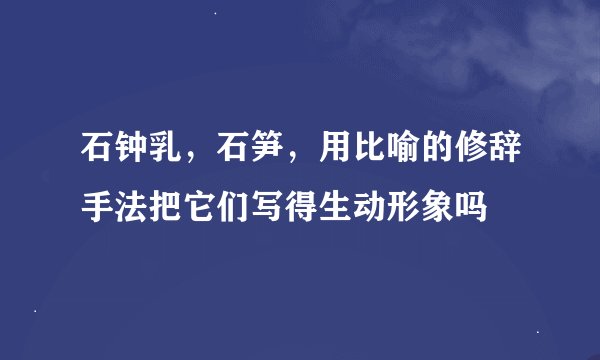 石钟乳，石笋，用比喻的修辞手法把它们写得生动形象吗