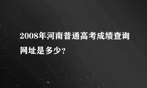 2008年河南普通高考成绩查询网址是多少？
