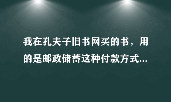 我在孔夫子旧书网买的书，用的是邮政储蓄这种付款方式，我怎么给他钱？还有他怎么给我书？