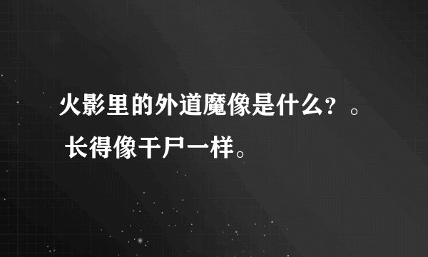 火影里的外道魔像是什么？。 长得像干尸一样。