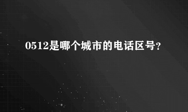0512是哪个城市的电话区号？