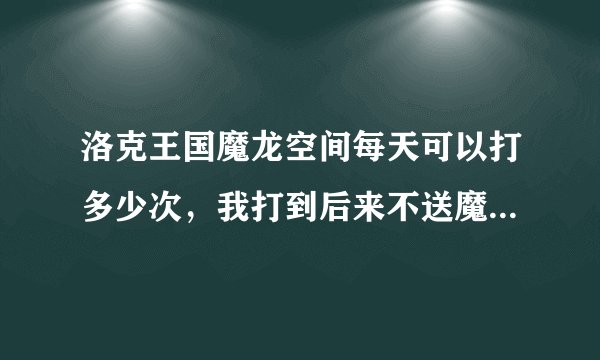 洛克王国魔龙空间每天可以打多少次，我打到后来不送魔龙了是怎么回事