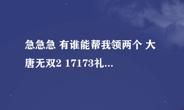 急急急 有谁能帮我领两个 大唐无双2 17173礼包和惊喜礼包 或是YY 的那个皇室礼包 ，要两个，谢谢了