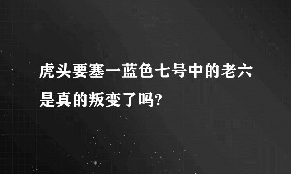 虎头要塞一蓝色七号中的老六是真的叛变了吗?