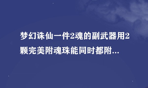 梦幻诛仙一件2魂的副武器用2颗完美附魂珠能同时都附到0魂的武器上吗？