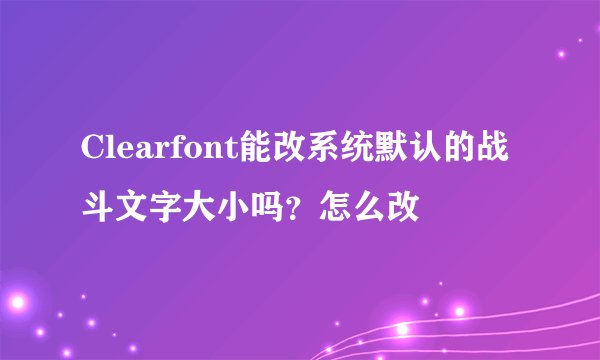 Clearfont能改系统默认的战斗文字大小吗？怎么改