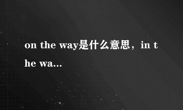 on the way是什么意思，in the way什么意思