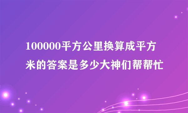 100000平方公里换算成平方米的答案是多少大神们帮帮忙