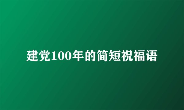 建党100年的简短祝福语