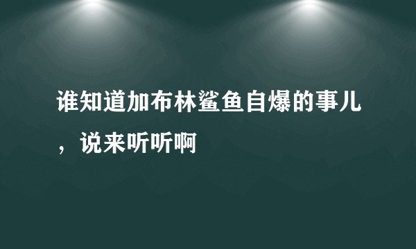 谁知道加布林鲨鱼自爆的事儿，说来听听啊