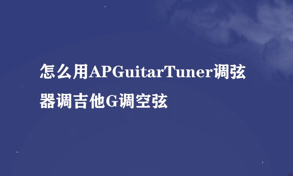 怎么用APGuitarTuner调弦器调吉他G调空弦