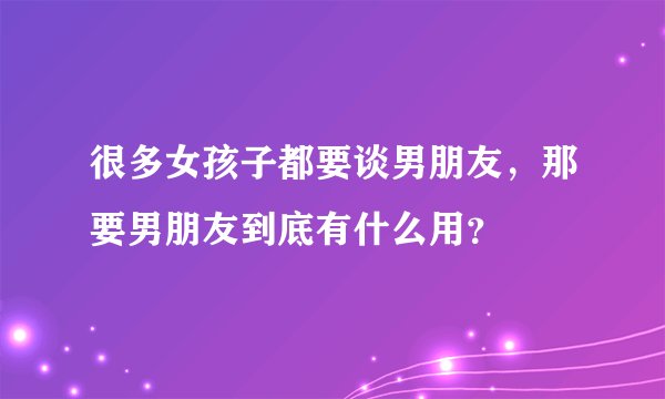 很多女孩子都要谈男朋友，那要男朋友到底有什么用？