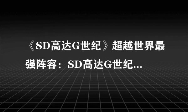 《SD高达G世纪》超越世界最强阵容：SD高达G世纪集结最强阵容闯入新世界