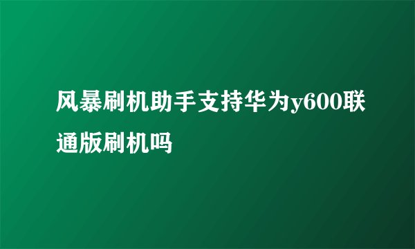 风暴刷机助手支持华为y600联通版刷机吗
