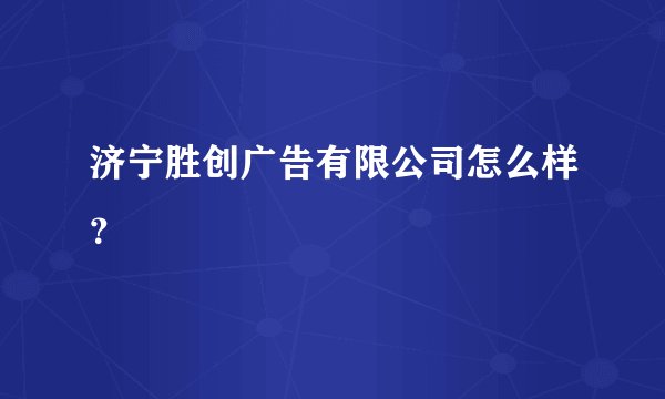 济宁胜创广告有限公司怎么样？