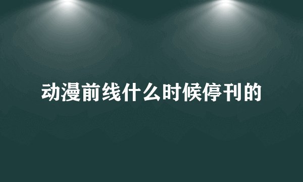 动漫前线什么时候停刊的