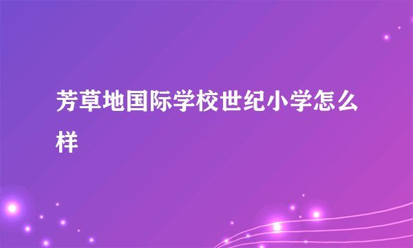 芳草地国际学校世纪小学怎么样
