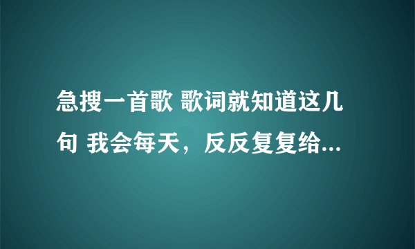 急搜一首歌 歌词就知道这几句 我会每天，反反复复给你温馨,找回那份迷失的成熟甜蜜，