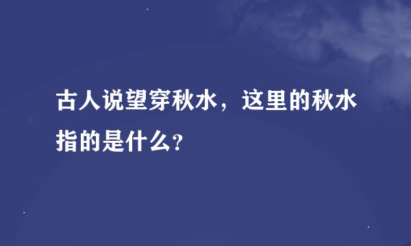 古人说望穿秋水，这里的秋水指的是什么？