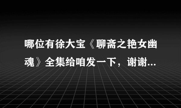 哪位有徐大宝《聊斋之艳女幽魂》全集给咱发一下，谢谢了。 请发至qq811225@163.com
