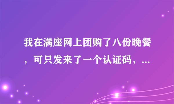 我在满座网上团购了八份晚餐，可只发来了一个认证码，我在美团上买都是一份一个密码的。