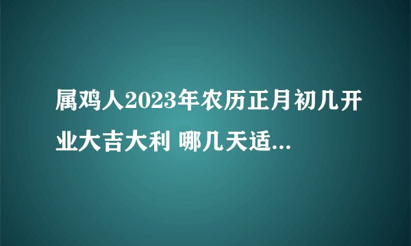 属鸡人2023年农历正月初几开业大吉大利 哪几天适合做生意？
