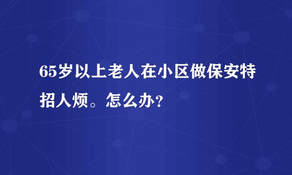 65岁以上老人在小区做保安特招人烦。怎么办？