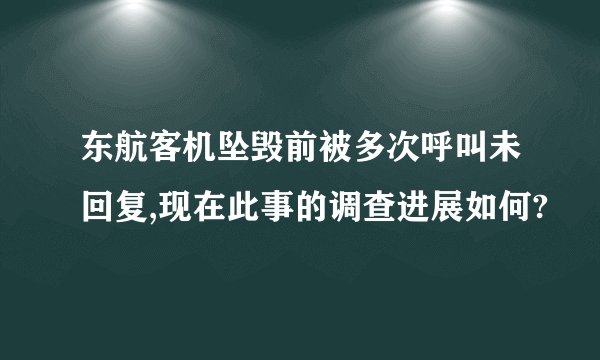 东航客机坠毁前被多次呼叫未回复,现在此事的调查进展如何?