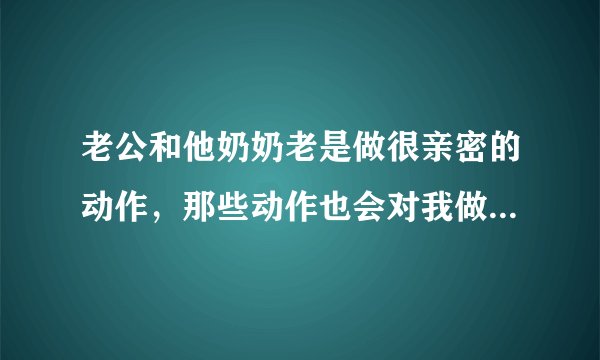 老公和他奶奶老是做很亲密的动作,那些动作也会对我做,我就感觉特别不舒服,是我想太多了吗?