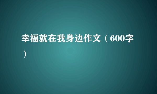 幸福就在我身边作文（600字）
