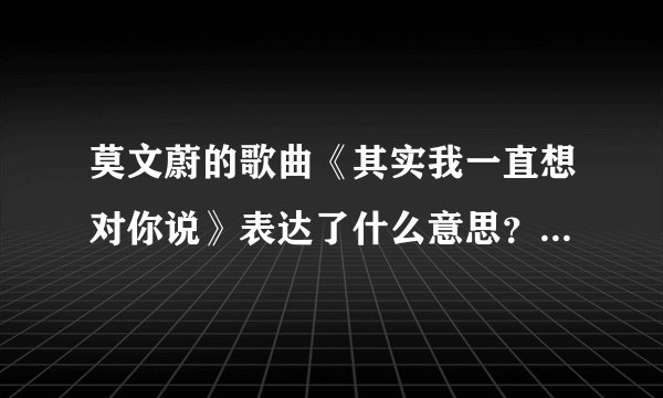 莫文蔚的歌曲《其实我一直想对你说》表达了什么意思？跪求 希望详细点～谢谢