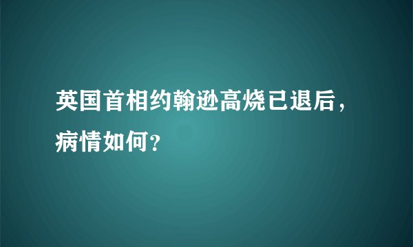 英国首相约翰逊高烧已退后，病情如何？