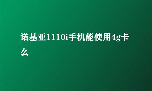 诺基亚1110i手机能使用4g卡么