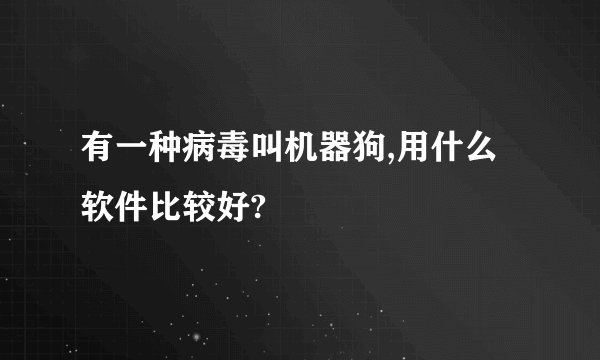有一种病毒叫机器狗,用什么软件比较好?