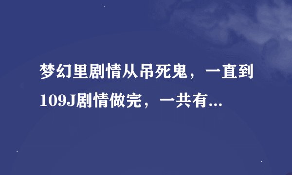 梦幻里剧情从吊死鬼，一直到109J剧情做完，一共有多少经验，钱，和JN点可以拿，有物品拿吗