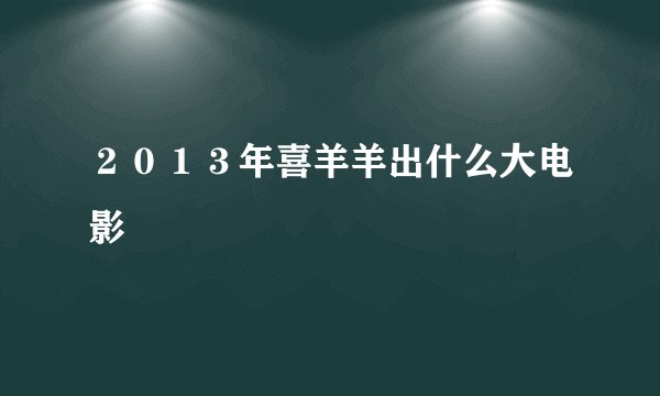 ２０１３年喜羊羊出什么大电影
