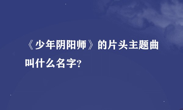 《少年阴阳师》的片头主题曲叫什么名字？
