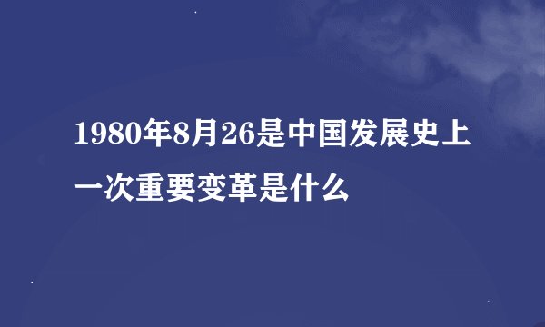 1980年8月26是中国发展史上一次重要变革是什么