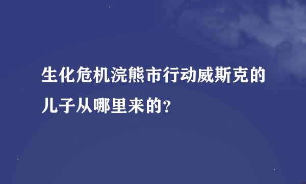 生化危机浣熊市行动威斯克的儿子从哪里来的？