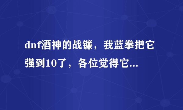 dnf酒神的战镰，我蓝拳把它强到10了，各位觉得它能用到好多级呢？