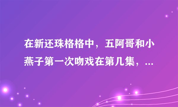 在新还珠格格中，五阿哥和小燕子第一次吻戏在第几集，拜托告诉我。