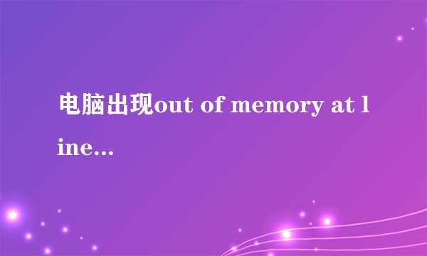电脑出现out of memory at line:10，应该怎么解决？