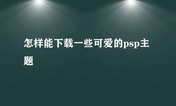 怎样能下载一些可爱的psp主题