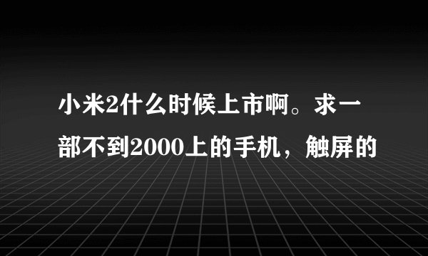 小米2什么时候上市啊。求一部不到2000上的手机，触屏的