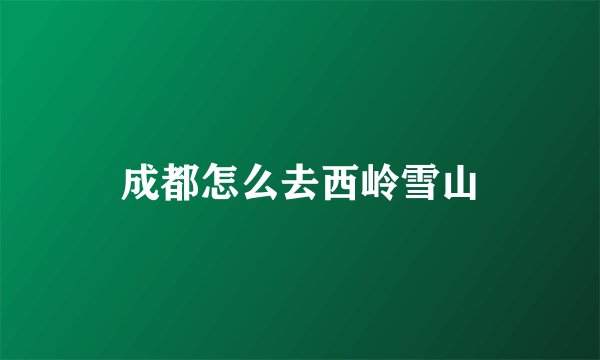 成都怎么去西岭雪山
