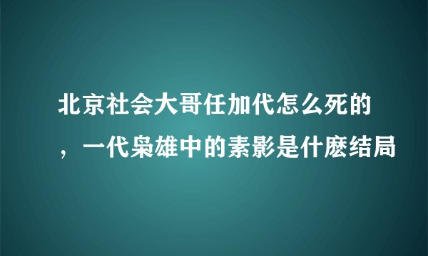 北京社会大哥任加代怎么死的，一代枭雄中的素影是什麽结局