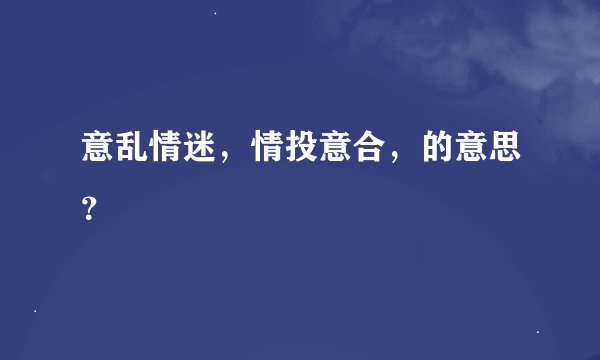 意乱情迷，情投意合，的意思？
