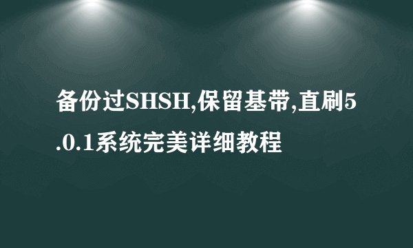 备份过SHSH,保留基带,直刷5.0.1系统完美详细教程