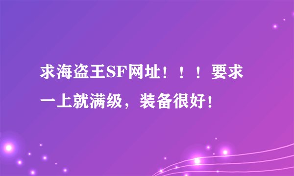 求海盗王SF网址！！！要求一上就满级，装备很好！